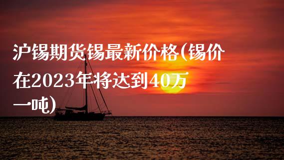 沪锡期货锡最新价格(锡价在2023年将达到40万一吨)
