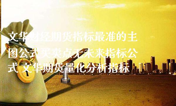 文华财经期货指标最准的主图公式买卖点无未来指标公式 文华期货量化分析指标_https://www.boyangwujin.com_期货直播间_第1张