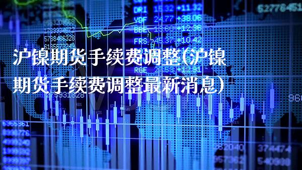 沪镍期货手续费调整(沪镍期货手续费调整最新消息)_https://www.boyangwujin.com_期货直播间_第1张