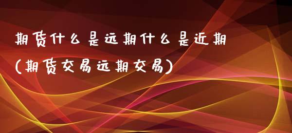 期货什么是远期什么是近期(期货交易远期交易)_https://www.boyangwujin.com_期货直播间_第1张
