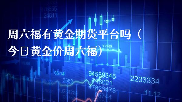 周六福有黄金期货平台吗（今日黄金价周六福）_https://www.boyangwujin.com_道指期货_第1张