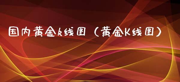 国内黄金k线图（黄金K线图）