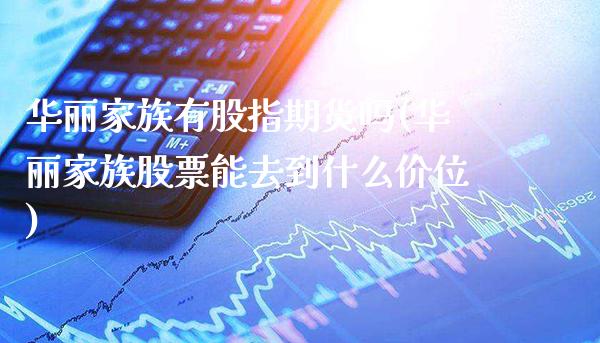 华丽家族有股指期货吗(华丽家族股票能去到什么价位)_https://www.boyangwujin.com_期货直播间_第1张