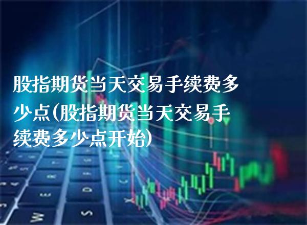 股指期货当天交易手续费多少点(股指期货当天交易手续费多少点开始)_https://www.boyangwujin.com_期货直播间_第1张
