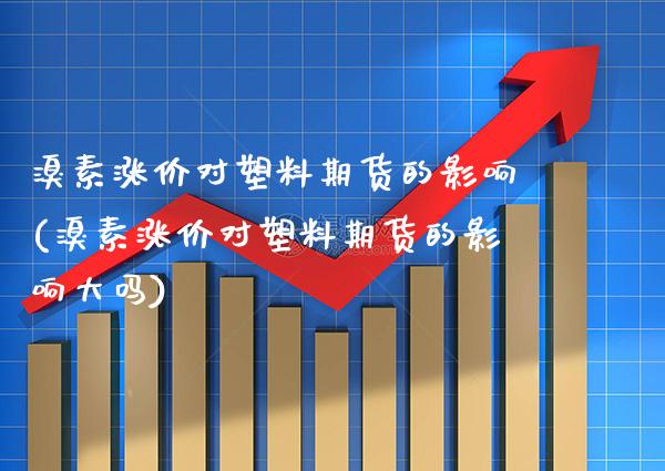溴素涨价对塑料期货的影响(溴素涨价对塑料期货的影响大吗)_https://www.boyangwujin.com_原油直播间_第1张