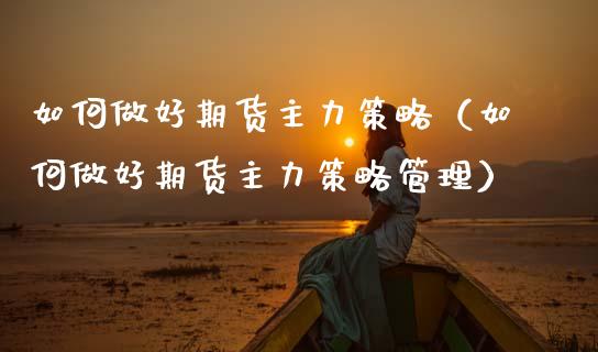 如何做好期货主力策略（如何做好期货主力策略管理）_https://www.boyangwujin.com_期货直播间_第1张