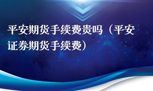 平安期货手续费贵吗（平安证券期货手续费）_https://www.boyangwujin.com_道指期货_第1张