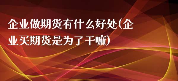 企业做期货有什么好处(企业买期货是为了干嘛)