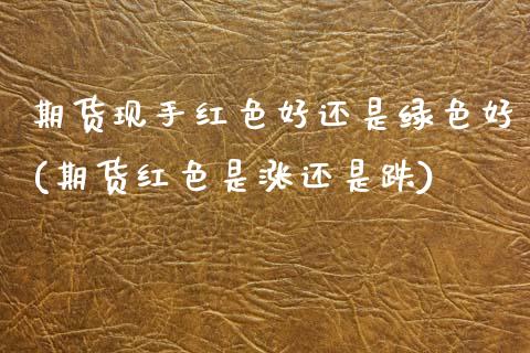 期货现手红色好还是绿色好(期货红色是涨还是跌)
