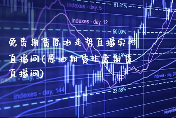 免费期货原油走势直播实时直播间(原油期货外盘期货直播间)_https://www.boyangwujin.com_原油直播间_第1张