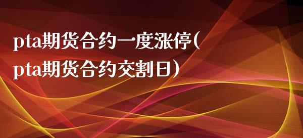 pta期货合约一度涨停(pta期货合约交割日)_https://www.boyangwujin.com_内盘期货_第1张