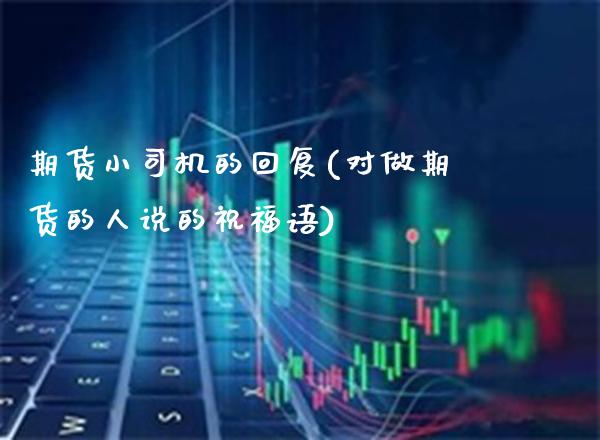 期货小司机的回复(对做期货的人说的祝福语)_https://www.boyangwujin.com_期货直播间_第1张