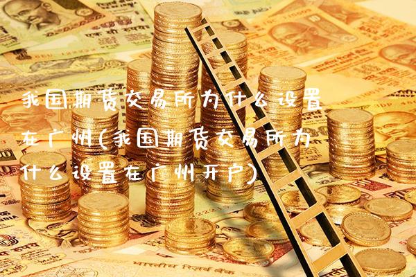 我国期货交易所为什么设置在广州(我国期货交易所为什么设置在广州开户)