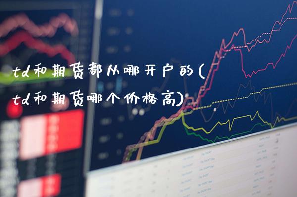 td和期货都从哪开户的(td和期货哪个价格高)_https://www.boyangwujin.com_内盘期货_第1张