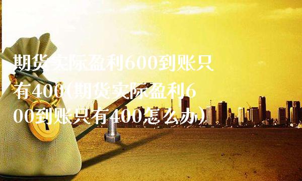 期货实际盈利600到账只有400(期货实际盈利600到账只有400怎么办)