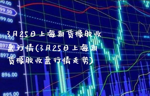 3月25日上海期货橡胶收盘行情(3月25日上海期货橡胶收盘行情走势)_https://www.boyangwujin.com_恒生指数_第1张