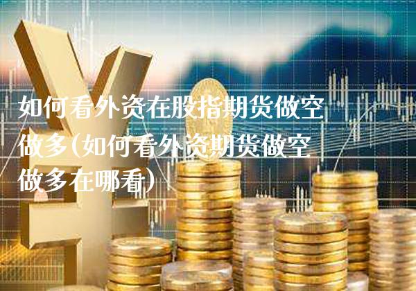 如何看外资在股指期货做空做多(如何看外资期货做空做多在哪看)_https://www.boyangwujin.com_恒指期货_第1张