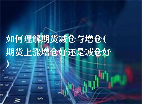 如何理解期货减仓与增仓(期货上涨增仓好还是减仓好)
