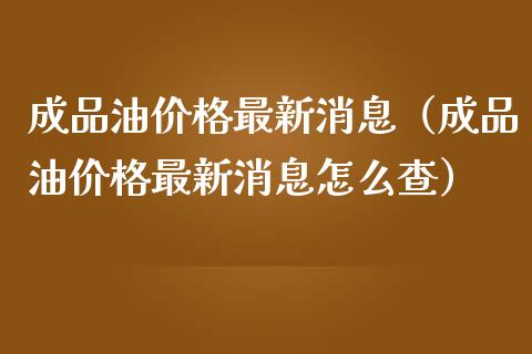 成品油价格最新消息（成品油价格最新消息怎么查）_https://www.boyangwujin.com_道指期货_第1张