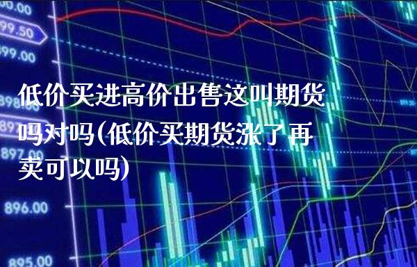 低价买进高价出售这叫期货吗对吗(低价买期货涨了再卖可以吗)