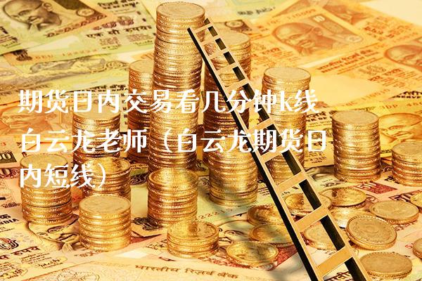期货日内交易看几分钟k线白云龙老师（白云龙期货日内短线）_https://www.boyangwujin.com_期货直播间_第1张