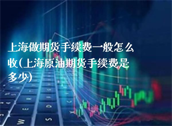 上海做期货手续费一般怎么收(上海原油期货手续费是多少)_https://www.boyangwujin.com_白银期货_第1张