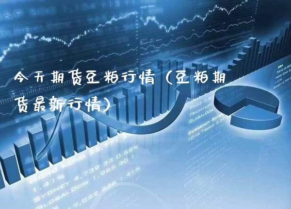 今天期货豆粕行情（豆粕期货最新行情）_https://www.boyangwujin.com_期货直播间_第1张