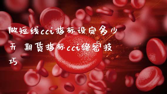 做短线cci指标设定多少天 期货指标cci绝密技巧