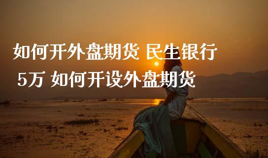 如何开外盘期货 民生银行 5万 如何开设外盘期货_https://www.boyangwujin.com_期货直播间_第1张