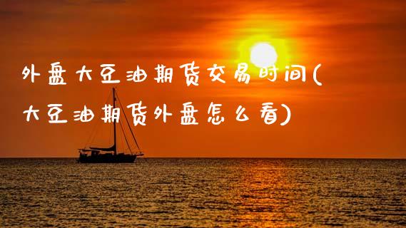 外盘大豆油期货交易时间(大豆油期货外盘怎么看)