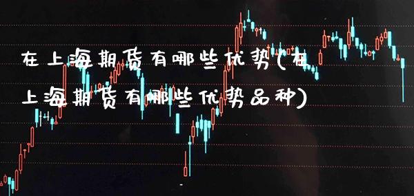 在上海期货有哪些优势(在上海期货有哪些优势品种)