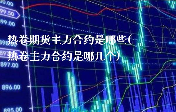 热卷期货主力合约是哪些(热卷主力合约是哪几个)