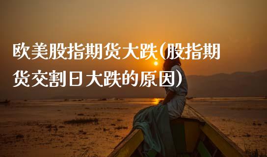 欧美股指期货大跌(股指期货交割日大跌的原因)_https://www.boyangwujin.com_黄金期货_第1张