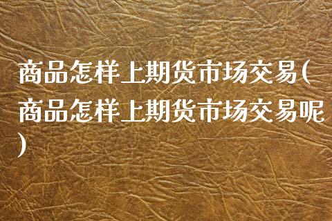 商品怎样上期货市场交易(商品怎样上期货市场交易呢)_https://www.boyangwujin.com_纳指期货_第1张