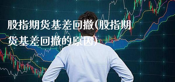 股指期货基差回撤(股指期货基差回撤的原因)