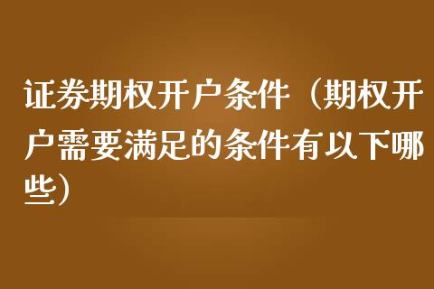 证券期权开户条件（期权开户需要满足的条件有以下哪些）_https://www.boyangwujin.com_黄金期货_第1张