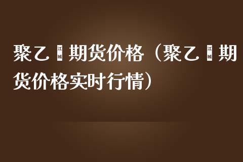 聚乙烯期货价格（聚乙烯期货价格实时行情）