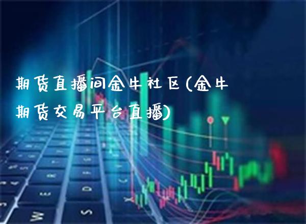 期货直播间金牛社区(金牛期货交易平台直播)_https://www.boyangwujin.com_期货直播间_第1张