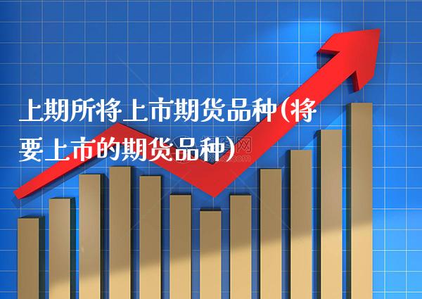 上期所将上市期货品种(将要上市的期货品种)_https://www.boyangwujin.com_道指期货_第1张