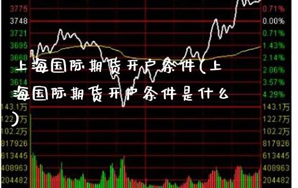 上海国际期货开户条件(上海国际期货开户条件是什么)