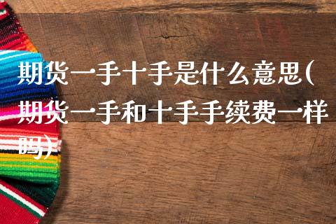 期货一手十手是什么意思(期货一手和十手手续费一样吗)_https://www.boyangwujin.com_期货直播间_第1张