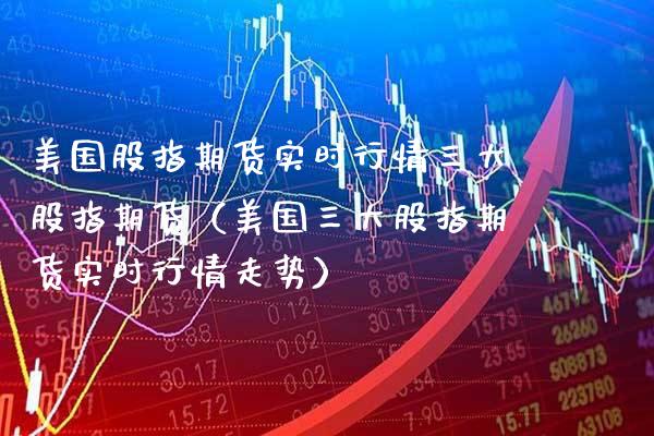 美国股指期货实时行情三大股指期货（美国三大股指期货实时行情走势）_https://www.boyangwujin.com_原油期货_第1张