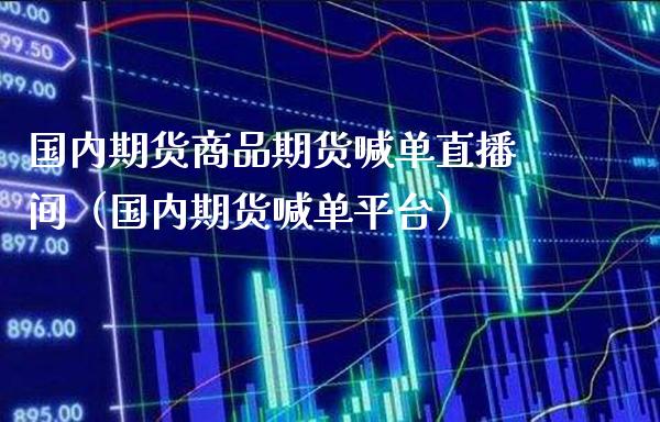 国内期货商品期货喊单直播间（国内期货喊单平台）_https://www.boyangwujin.com_期货直播间_第1张