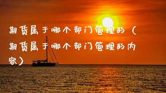期货属于哪个部门管理的（期货属于哪个部门管理的内容）