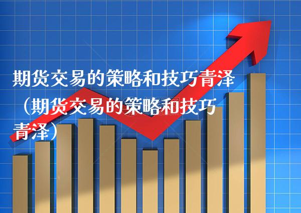 期货交易的策略和技巧青泽（期货交易的策略和技巧 青泽）