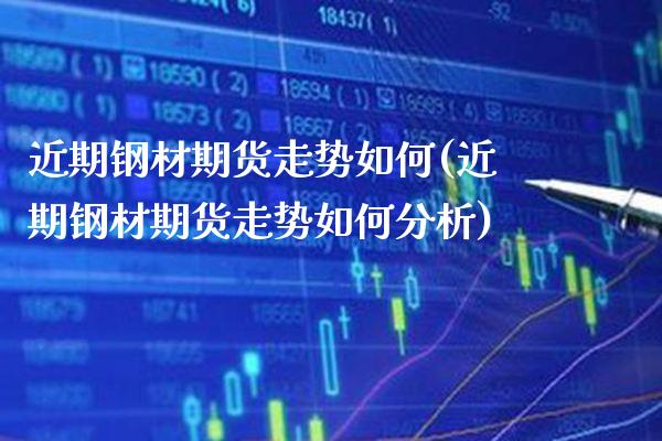 近期钢材期货走势如何(近期钢材期货走势如何分析)_https://www.boyangwujin.com_期货直播间_第1张
