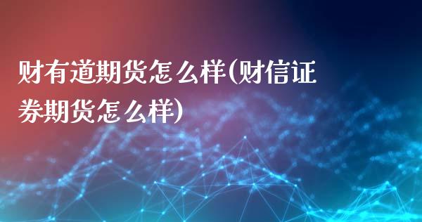 财有道期货怎么样(财信证券期货怎么样)_https://www.boyangwujin.com_期货直播间_第1张