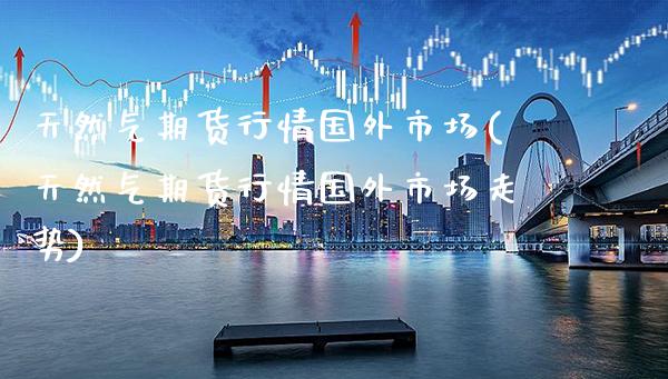 天然气期货行情国外市场(天然气期货行情国外市场走势)_https://www.boyangwujin.com_恒生指数_第1张