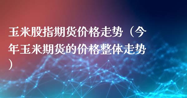 玉米股指期货价格走势（今年玉米期货的价格整体走势）_https://www.boyangwujin.com_期货直播间_第1张
