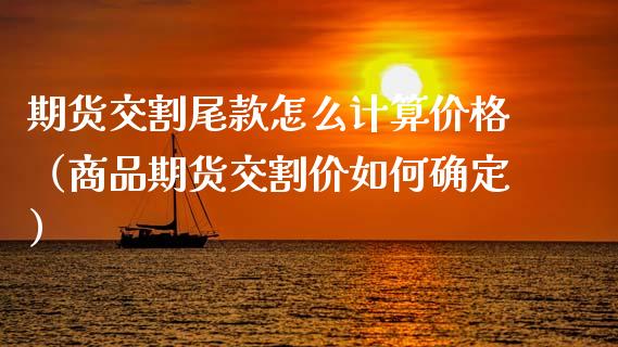 期货交割尾款怎么计算价格（商品期货交割价如何确定）_https://www.boyangwujin.com_期货直播间_第1张